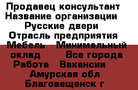 Продавец-консультант › Название организации ­ "Русские двери" › Отрасль предприятия ­ Мебель › Минимальный оклад ­ 1 - Все города Работа » Вакансии   . Амурская обл.,Благовещенск г.